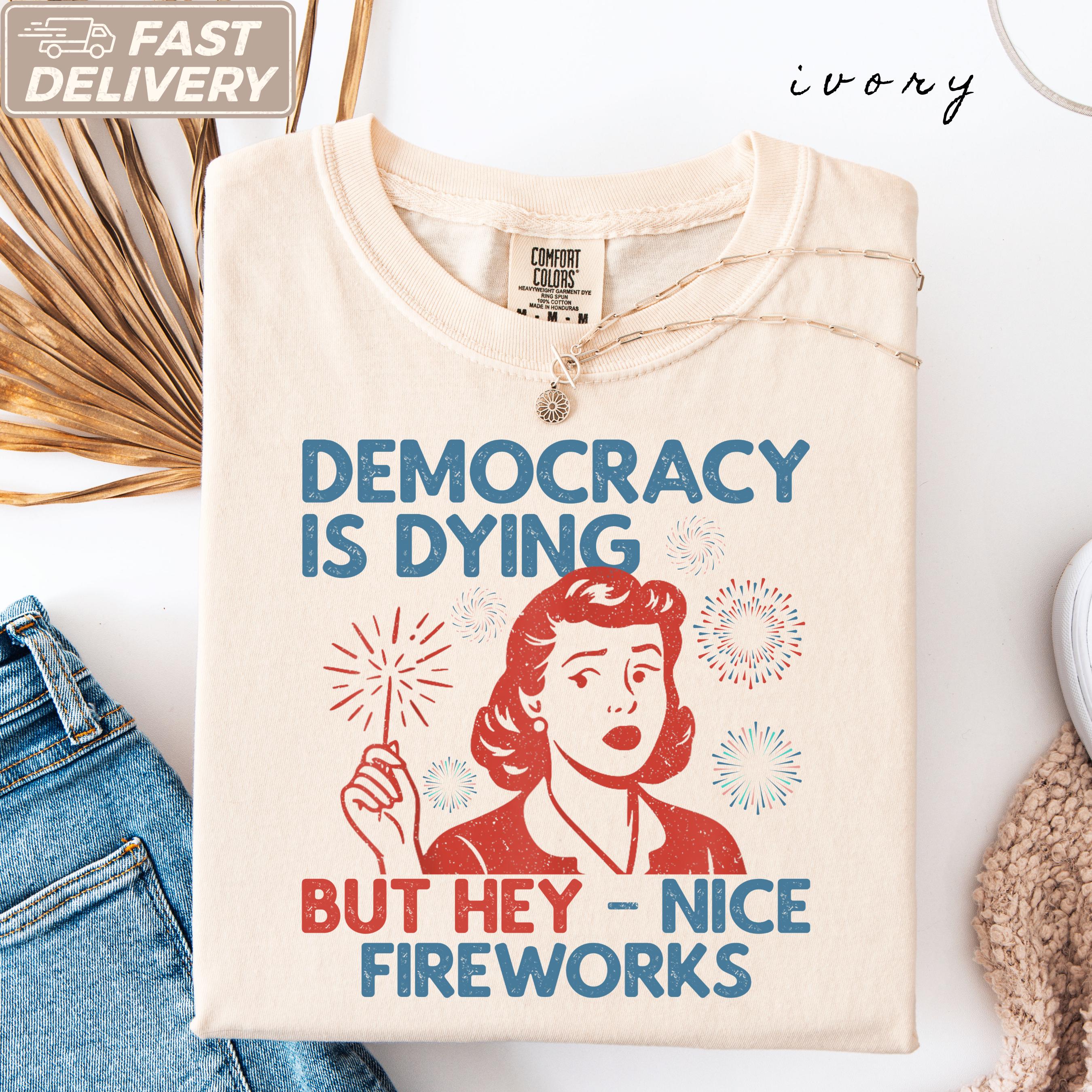 Democracy Dying Fourth July Protes Political Retro Hey Nice Fireworks Tee Usa Sarcastic Tees - T-Shirt, Sweatshirt, Hoodie