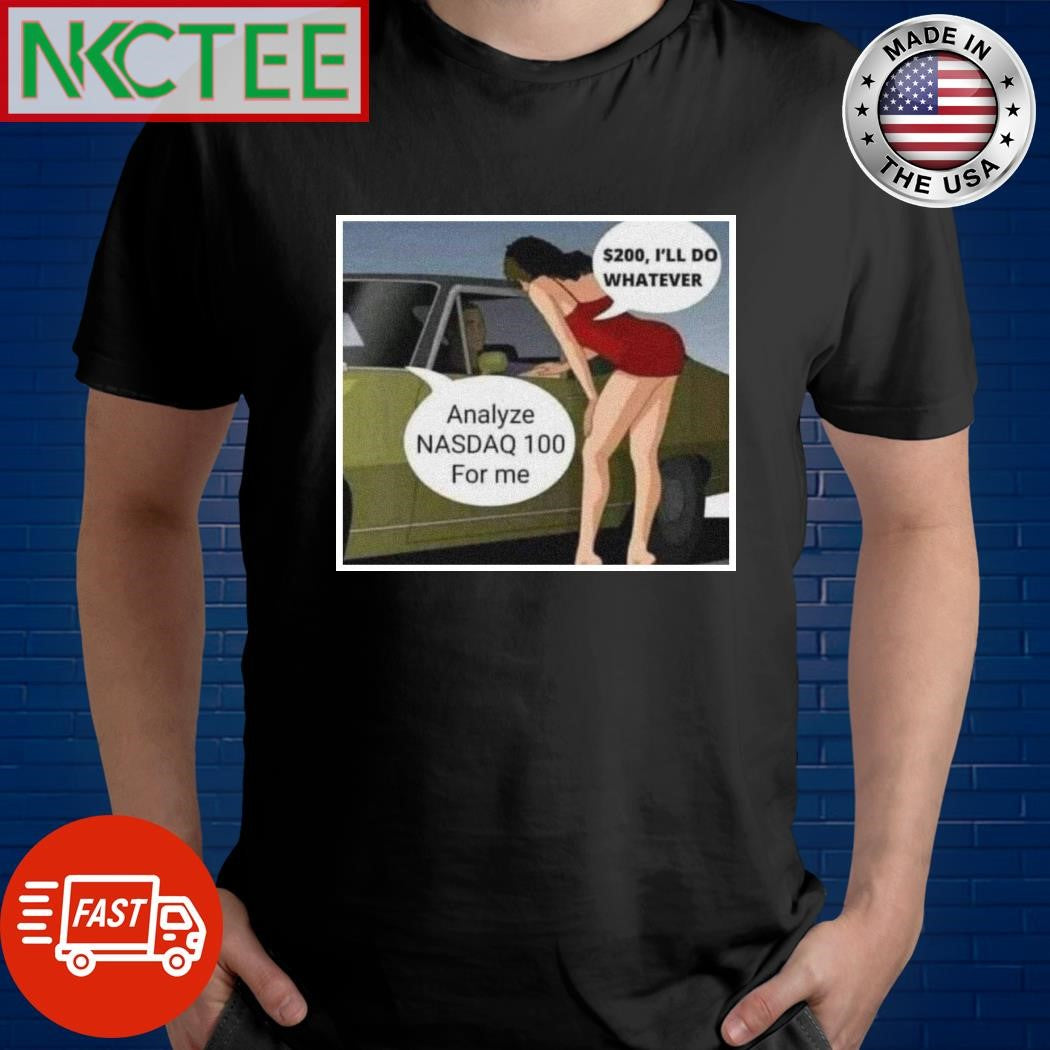 $200 I’ll do whatever Analyze NASDAQ 100 for me shirt Unisex T-shirt, Sweatshirt, Hoodie, Long Sleeve Tee - T-Shirt, Sweatshirt, Hoodie