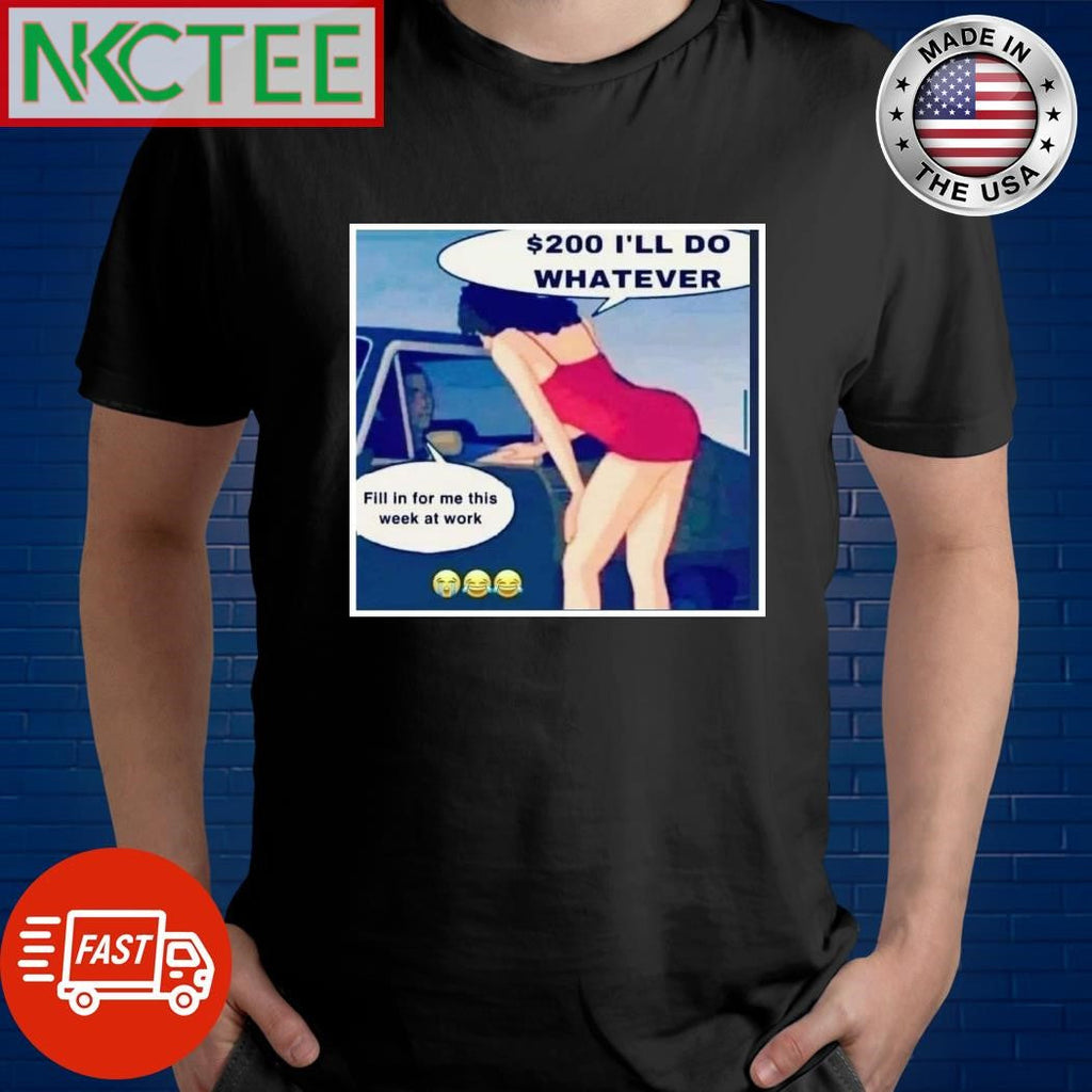 $200 I’ll do whatever Fill in for me this week at work shirt Unisex T-shirt, Sweatshirt, Hoodie, Long Sleeve Tee - T-Shirt, Sweatshirt, Hoodie