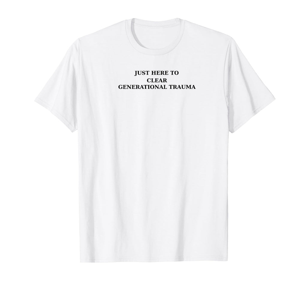 Just Here To Clear Generational Trauma T-Shirt - Fun Novelty Design Unisex - T-Shirt, Sweatshirt, Hoodie