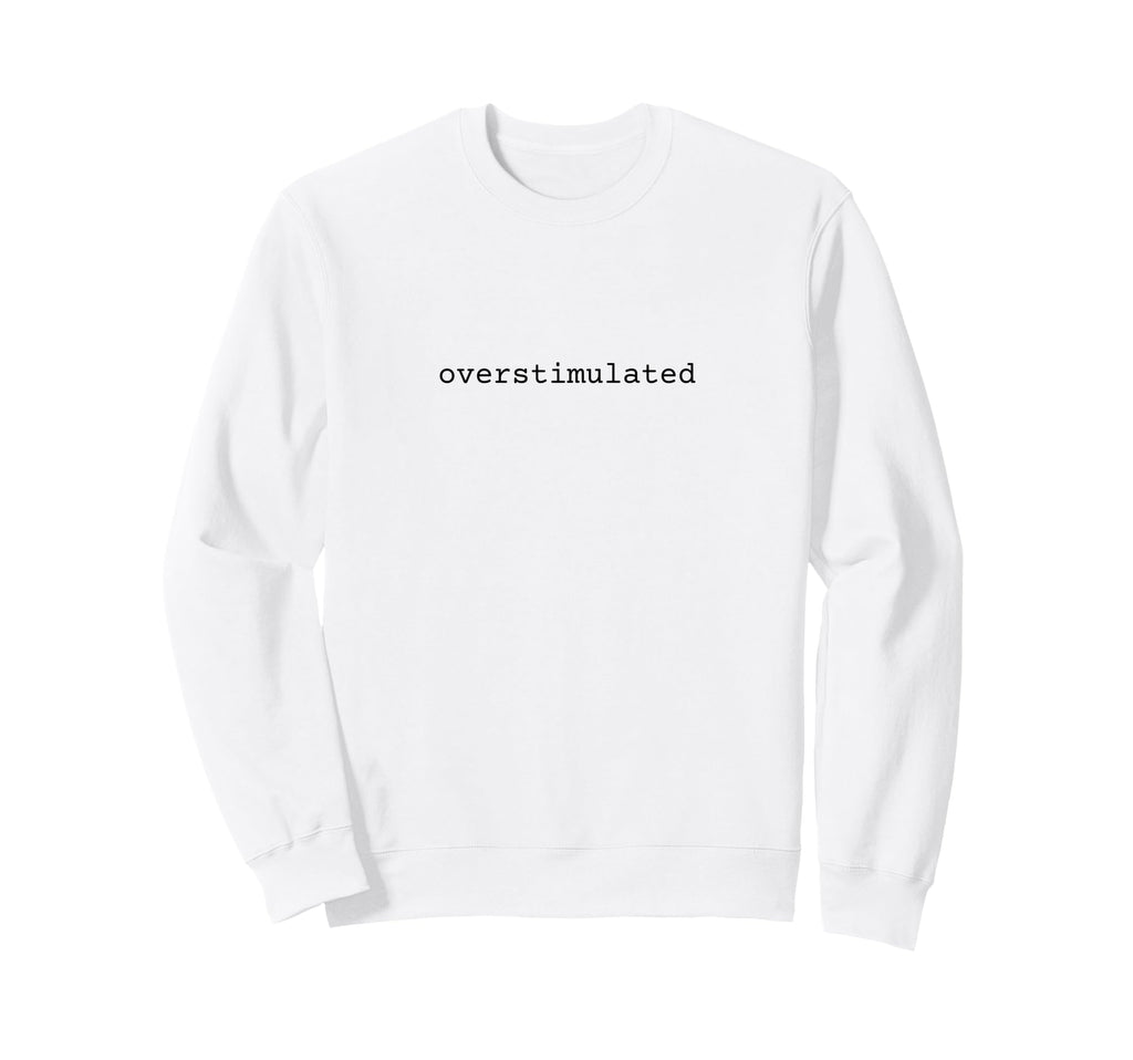 Overstimulated Funny Meme Sweatshirt - Casual Everyday Wear Men Women - T-Shirt, Sweatshirt, Hoodie