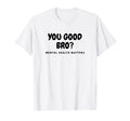 You Good Bro Mental Health Matters T-Shirt - Minimalist Print Men Women - T-Shirt, Sweatshirt, Hoodie