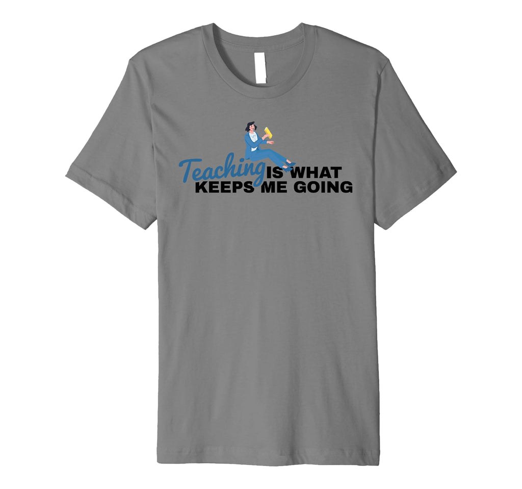 Teaching Is What Keeps Me Going Teacher T-Shirt - Novelty Apparel Unisex - T-Shirt, Sweatshirt, Hoodie