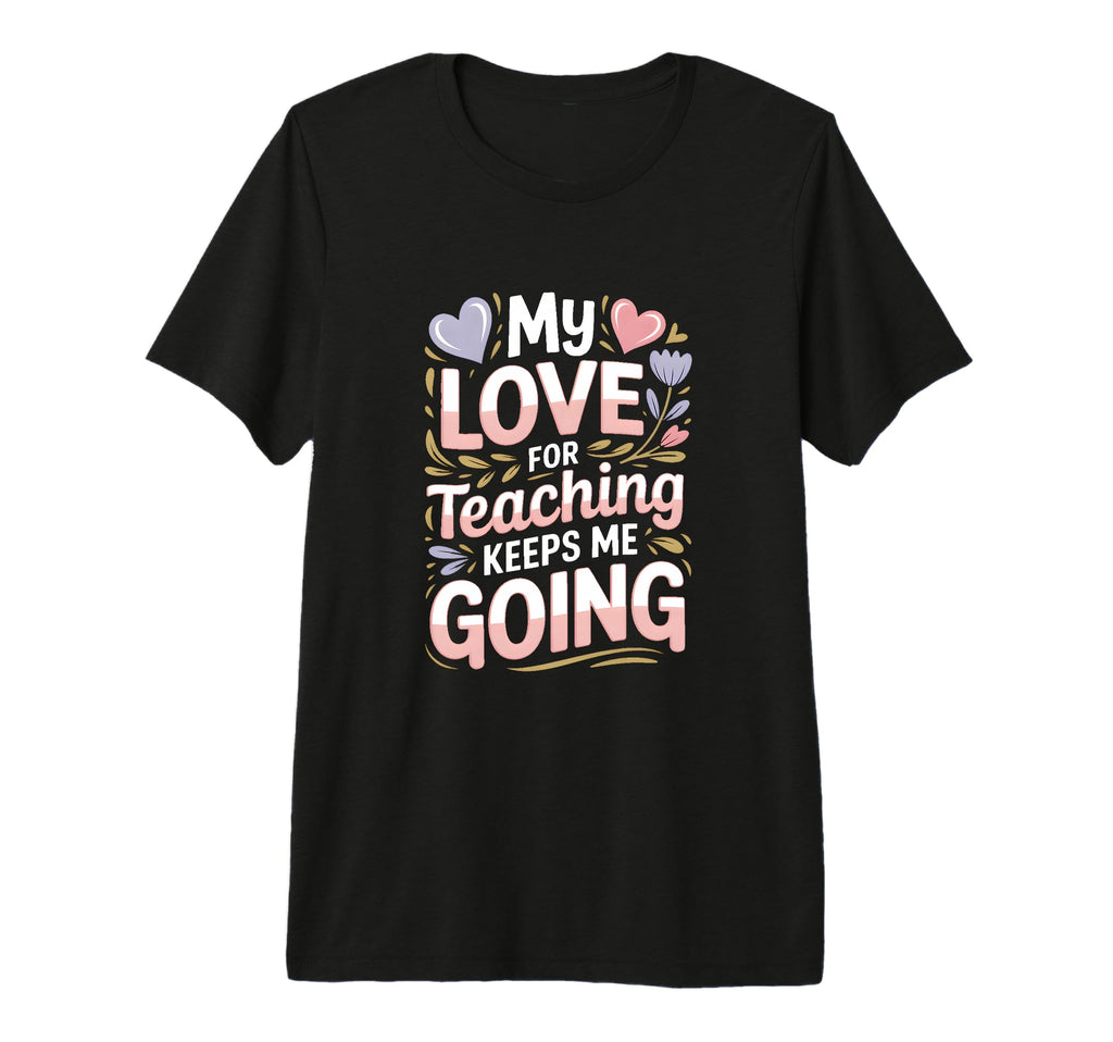 My Love Teaching Keeps Me Going T-Shirt - Casual Everyday Wear Unisex - T-Shirt, Sweatshirt, Hoodie
