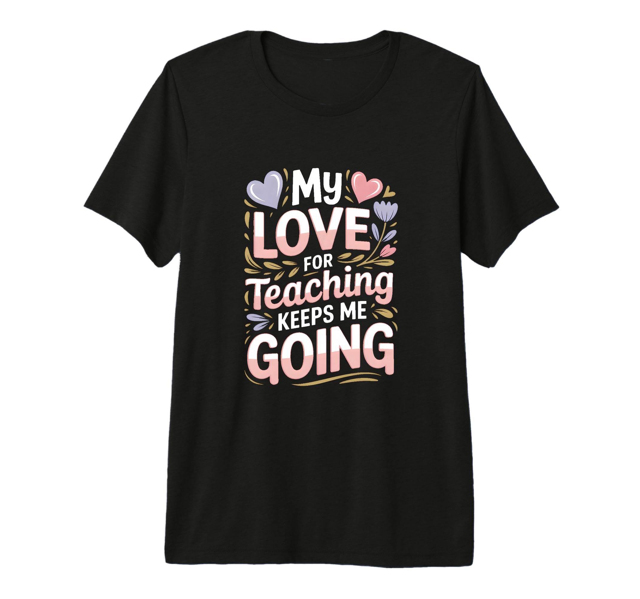 My Love Teaching Keeps Me Going T-Shirt - Casual Everyday Wear Unisex - T-Shirt, Sweatshirt, Hoodie