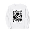 Drink Tea Read Books Be Happy Sweatshirt - Novelty Apparel Unisex - T-Shirt, Sweatshirt, Hoodie