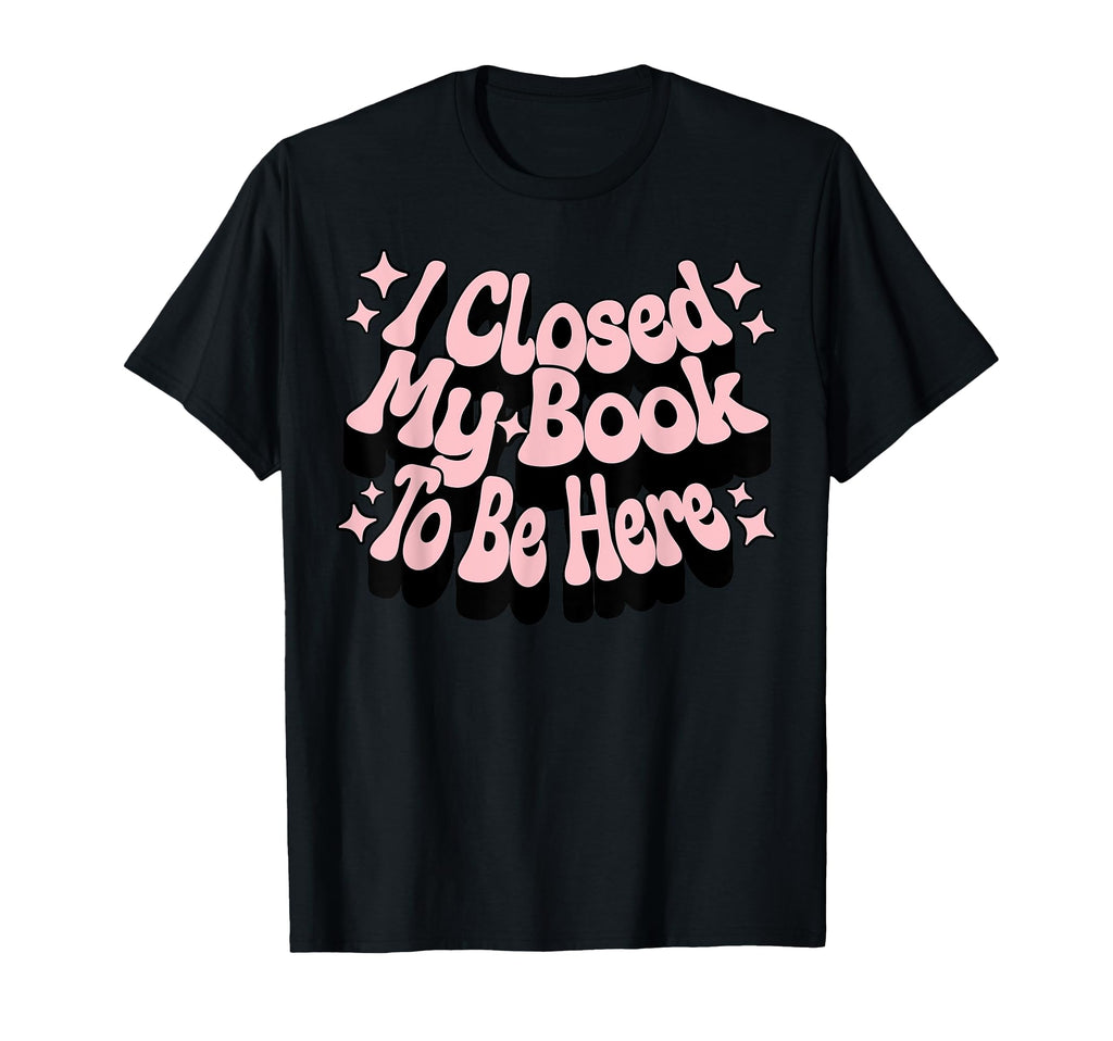 I Closed My Book To Be Here Book T-Shirt - Fun Novelty Design Men Women - T-Shirt, Sweatshirt, Hoodie