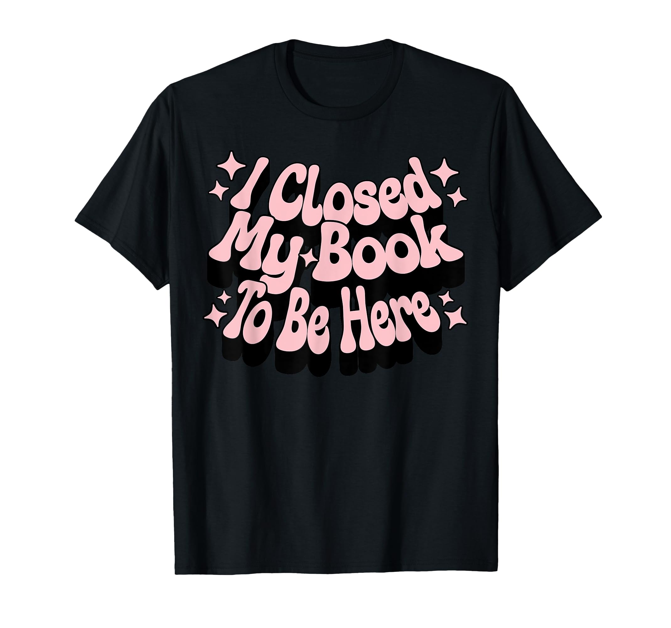 I Closed My Book To Be Here Book T-Shirt - Fun Novelty Design Men Women - T-Shirt, Sweatshirt, Hoodie