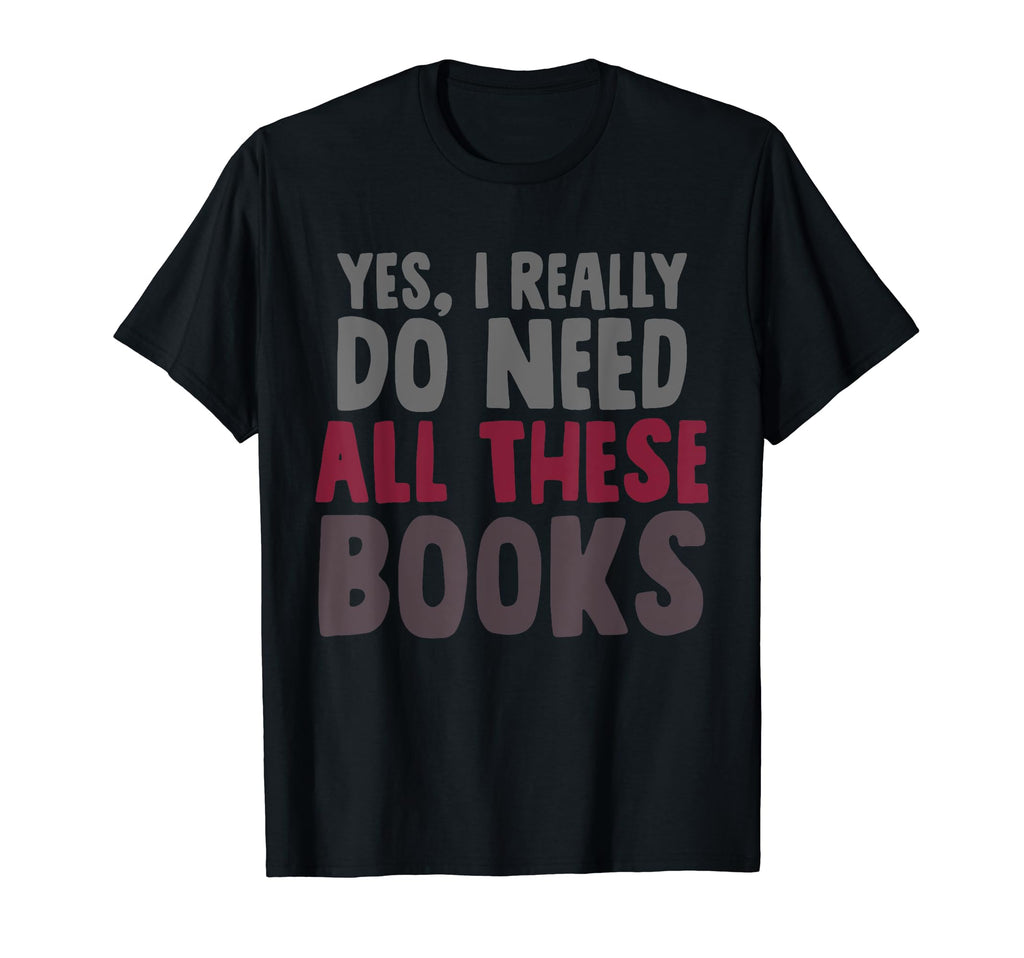 Yes I Really Do Need All These Books T-Shirt - Custom Art Print for Adults - T-Shirt, Sweatshirt, Hoodie