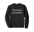 Book Was Better Funny Bookworm Sweatshirt - Fun Novelty Design for Adults - T-Shirt, Sweatshirt, Hoodie