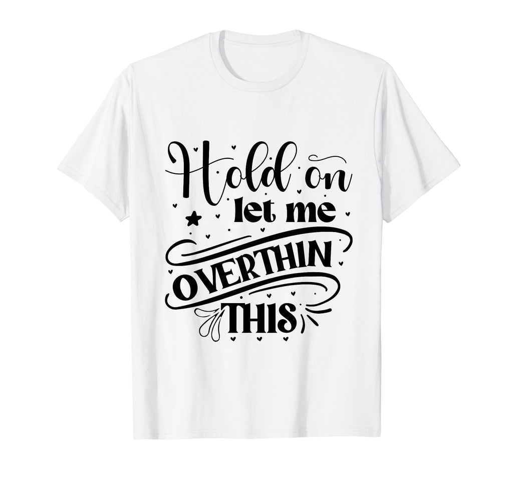 Funny Overthinker Hold Let Me T-Shirt - Fun Novelty Design Men Women - T-Shirt, Sweatshirt, Hoodie