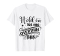 Funny Overthinker Hold Let Me T-Shirt - Fun Novelty Design Men Women - T-Shirt, Sweatshirt, Hoodie