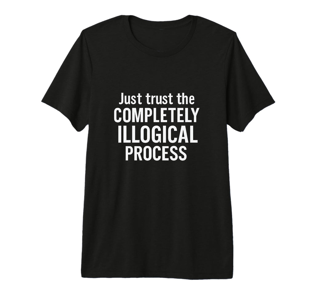 Just Trust Completely Illogical Process T-Shirt - Unique Graphic Unisex - T-Shirt, Sweatshirt, Hoodie