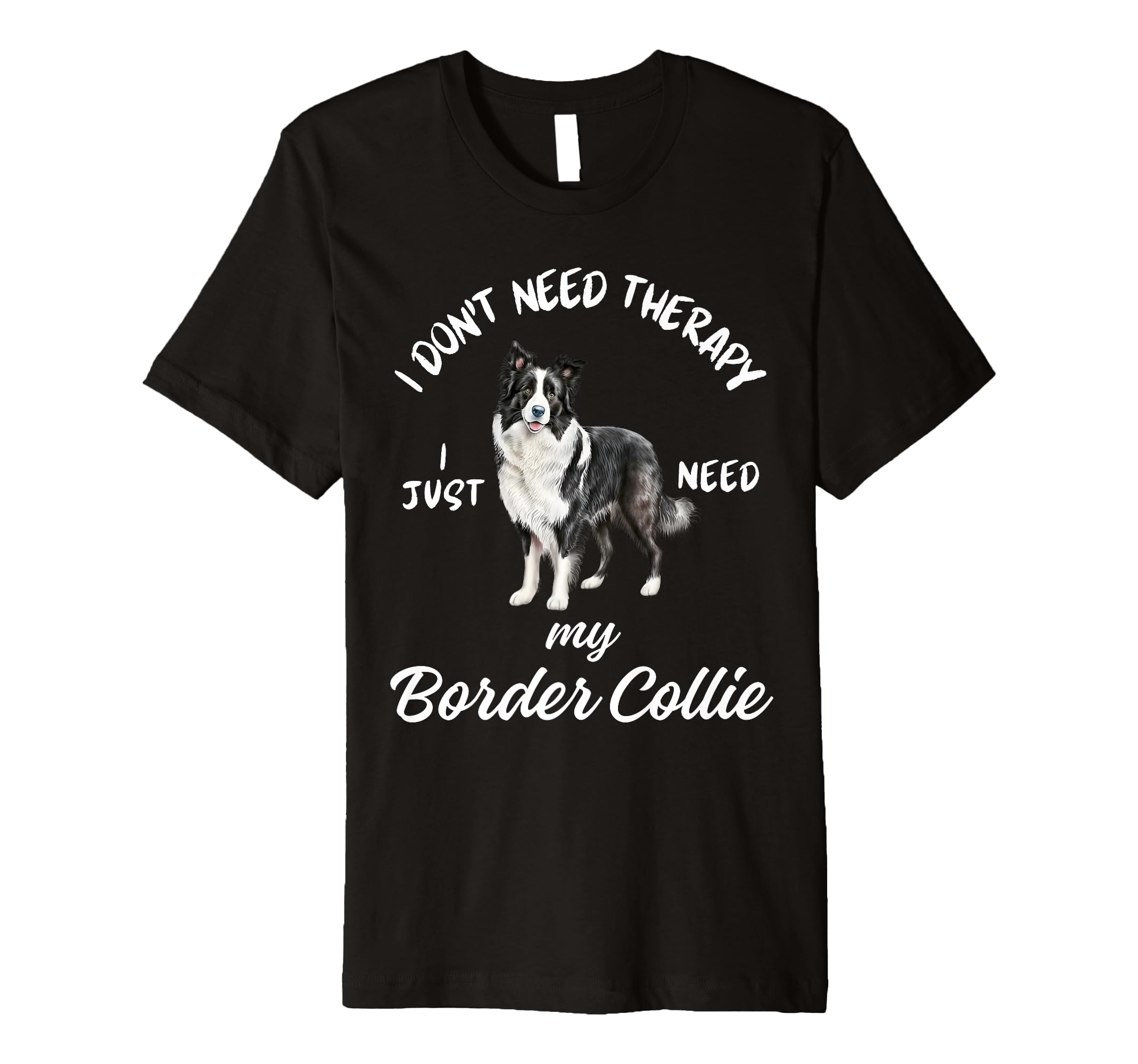 Border Collie Lover I Just Need My Dog T-Shirt - Novelty Apparel Men Women - T-Shirt, Sweatshirt, Hoodie