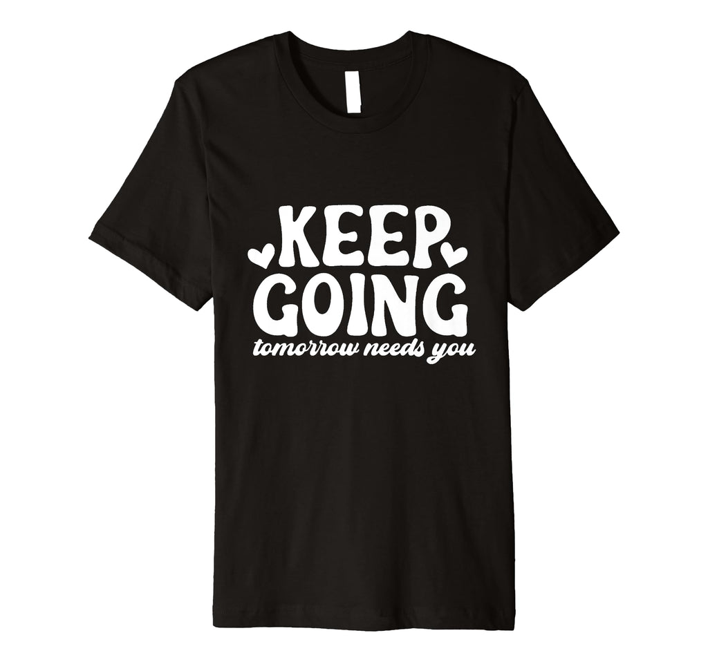 Keep Going Tomorrow Needs You T-Shirt - Casual Everyday Wear Men Women - T-Shirt, Sweatshirt, Hoodie