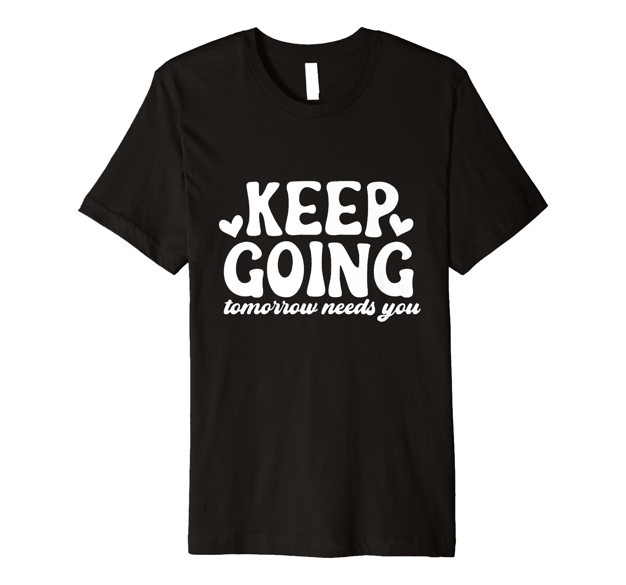 Keep Going Tomorrow Needs You T-Shirt - Casual Everyday Wear Men Women - T-Shirt, Sweatshirt, Hoodie