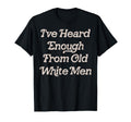 Ive Heard Enough From Old White Feminist T-Shirt - Trendy Graphic Men Women - T-Shirt, Sweatshirt, Hoodie