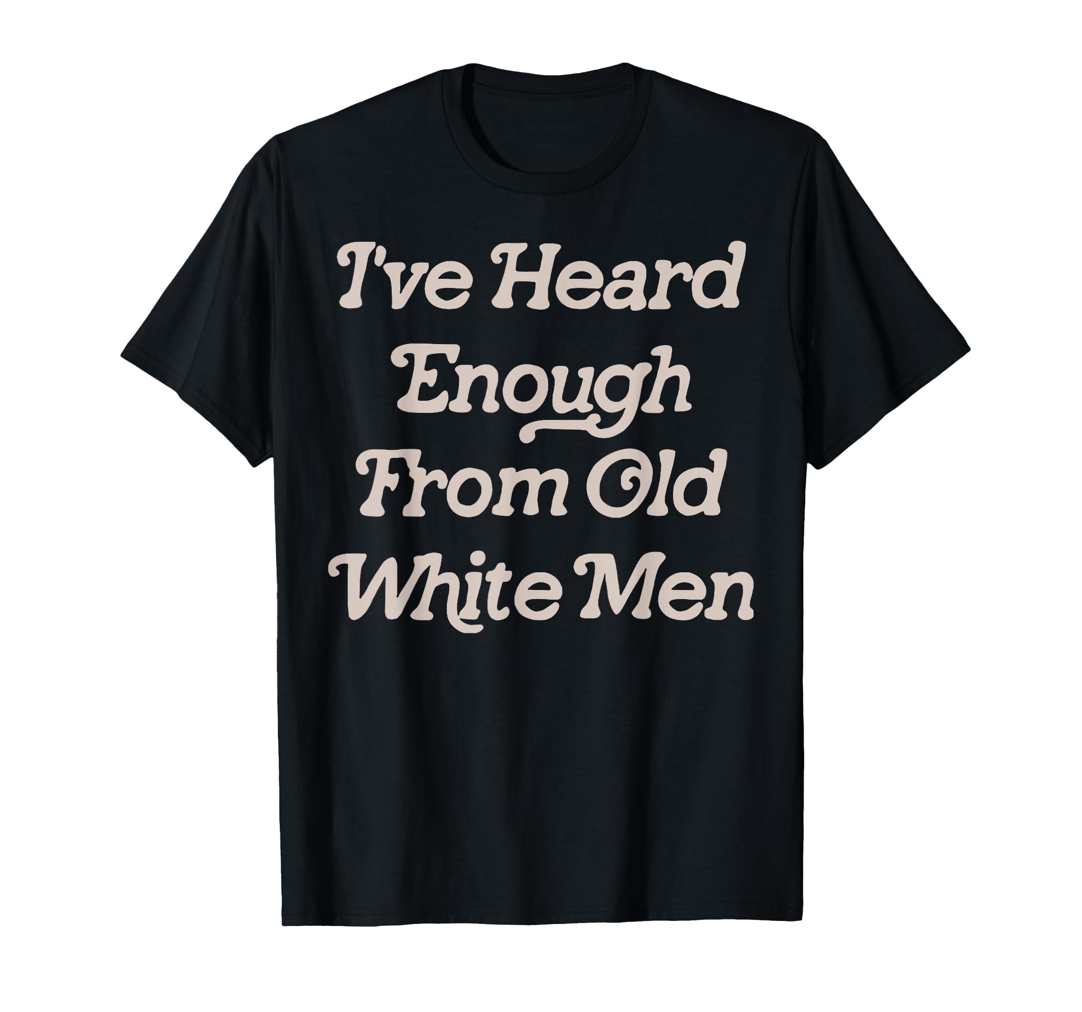 Ive Heard Enough From Old White Feminist T-Shirt - Trendy Graphic Men Women - T-Shirt, Sweatshirt, Hoodie