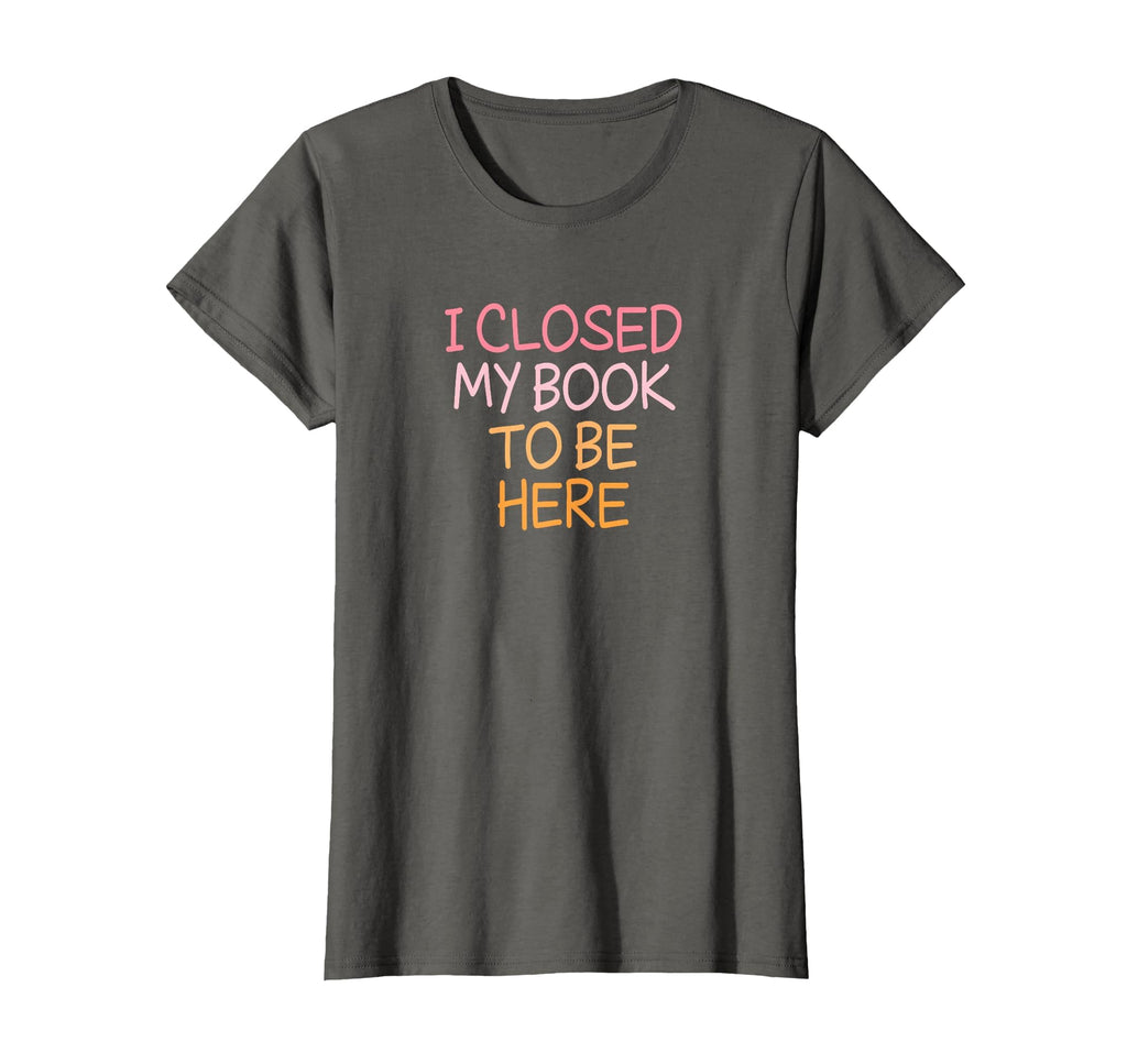 Funny I Closed My Book To Be Here T-Shirt - Casual Everyday Wear Unisex - T-Shirt, Sweatshirt, Hoodie