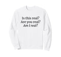 Is This Real Are You Real Am I Real Sweatshirt - Trendy Graphic Unisex - T-Shirt, Sweatshirt, Hoodie