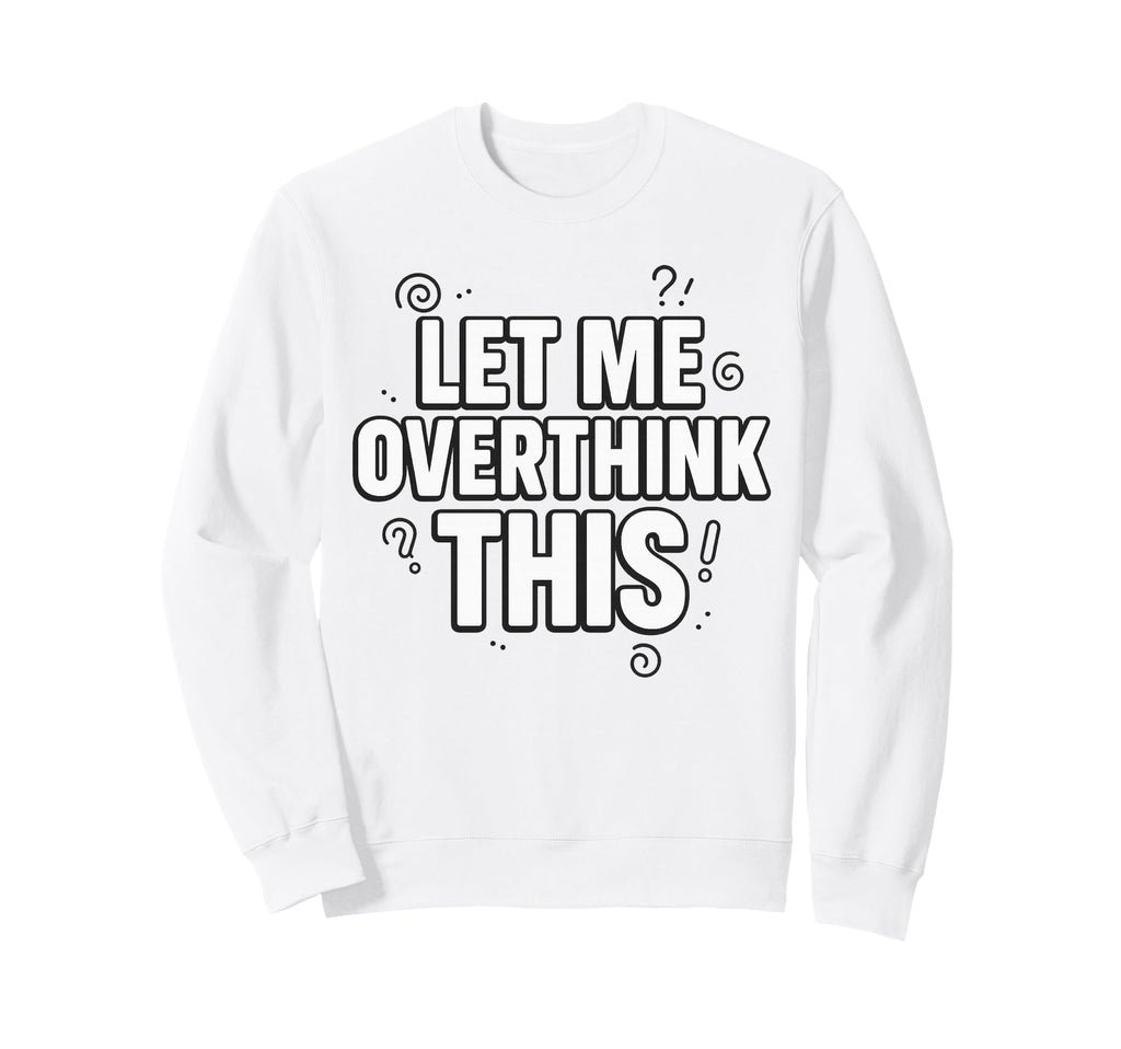 Funny Sarcastic Let Me Overthink Sweatshirt - Custom Art Print for Adults - T-Shirt, Sweatshirt, Hoodie