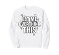 Funny Sarcastic Let Me Overthink Sweatshirt - Custom Art Print for Adults - T-Shirt, Sweatshirt, Hoodie