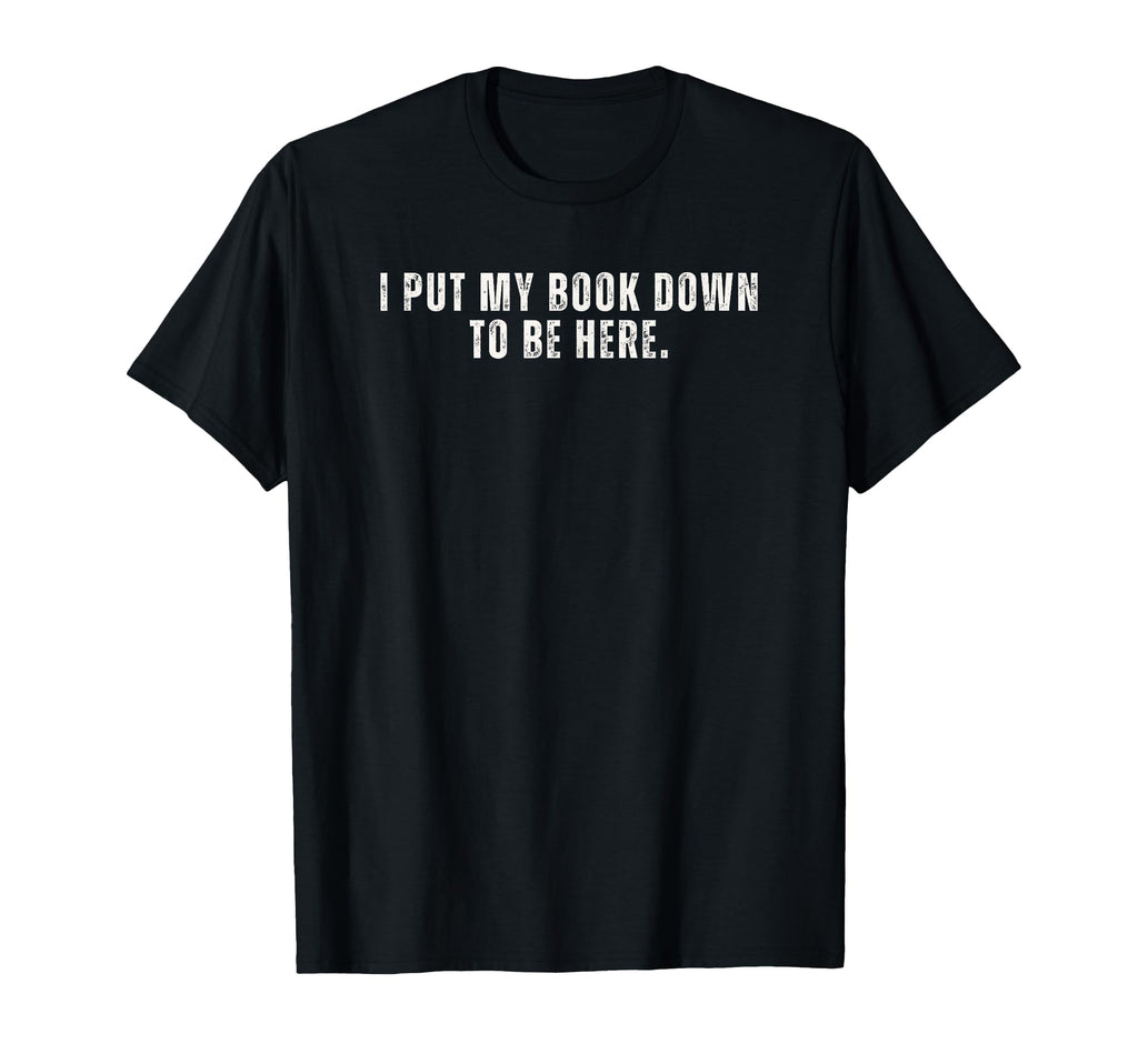 I Put My Book Down To Be Here T-Shirt - Custom Art Print for Adults - T-Shirt, Sweatshirt, Hoodie