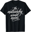 The Matriarchy Would Never Feminist Quote Women's Right T-Shirt Unisex T-shirt, Sweatshirt, Hoodie, Long Sleeve Tee - T-Shirt, Sweatshirt, Hoodie