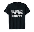 Ok But Have You Tried Therapy Trauma T-Shirt - Unique Graphic Men Women - T-Shirt, Sweatshirt, Hoodie