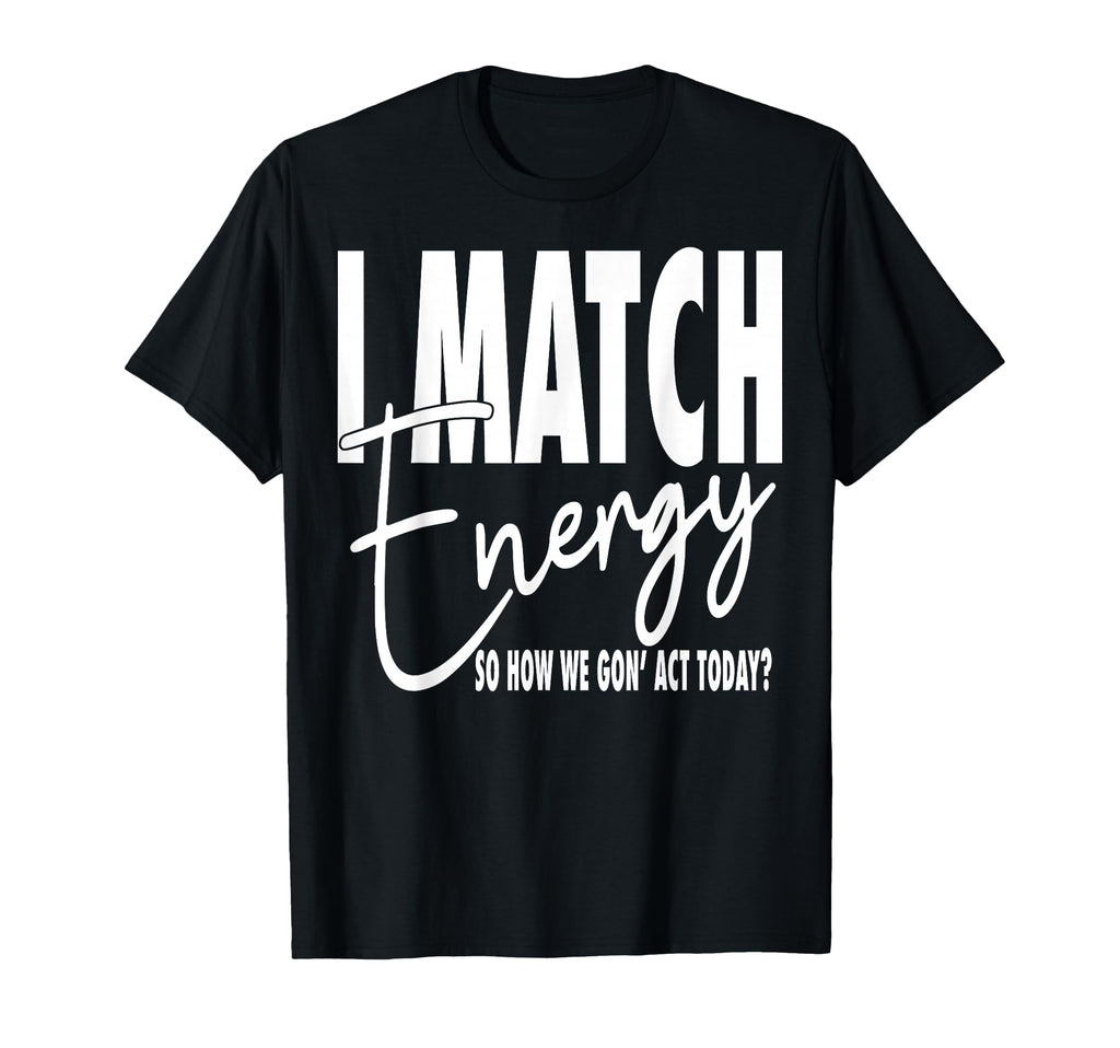 I Match Energy So How We Gon Act T-Shirt - Streetwear Style for Adults - T-Shirt, Sweatshirt, Hoodie