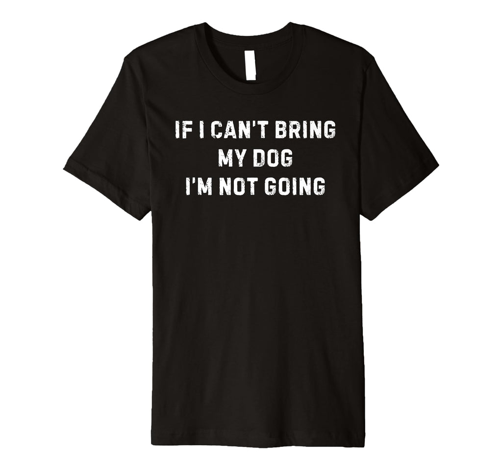 If I Cant Bring My Dog Im Not Going T-Shirt - Unique Graphic for Adults - T-Shirt, Sweatshirt, Hoodie