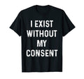 Funny I Exist Without My Consent T-Shirt - Unique Graphic Men Women - T-Shirt, Sweatshirt, Hoodie