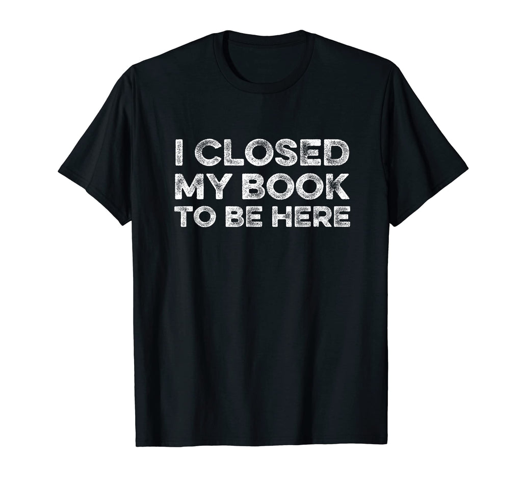 I Closed My Book To Be Here Reader Books T-Shirt - Custom Art Print Unisex - T-Shirt, Sweatshirt, Hoodie