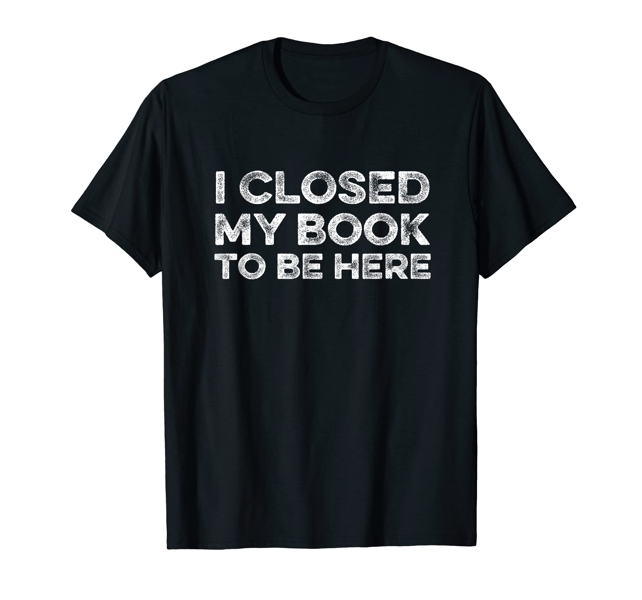 I Closed My Book To Be Here Reader Books T-Shirt - Custom Art Print Unisex - T-Shirt, Sweatshirt, Hoodie
