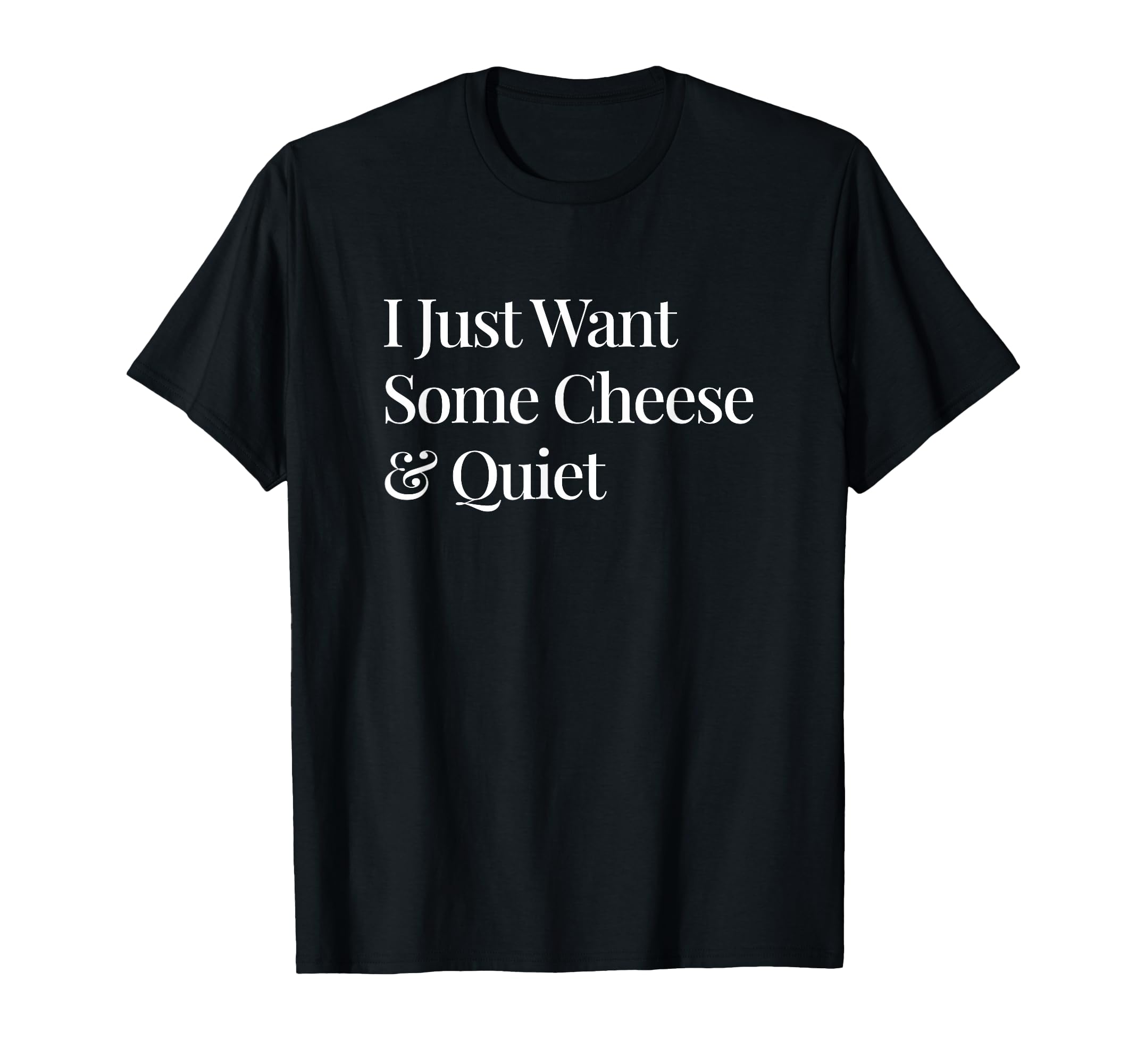 I Just Want Some Cheese And Quiet T-Shirt - Fun Novelty Design Men Women - T-Shirt, Sweatshirt, Hoodie