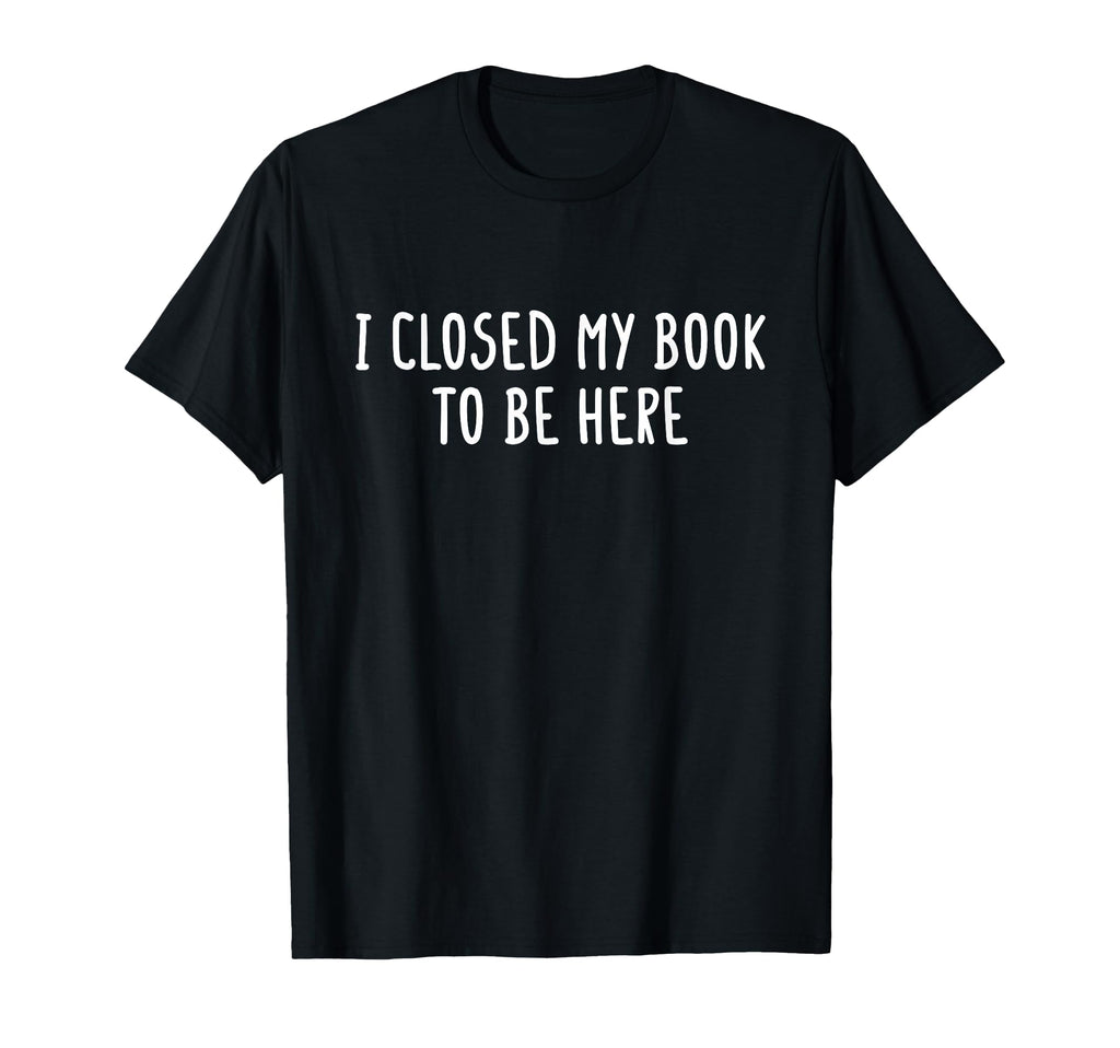 I Closed My Book To Be Here Funny Book T-Shirt - Trendy Graphic Unisex - T-Shirt, Sweatshirt, Hoodie