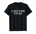 I Closed My Book To Be Here Funny Book T-Shirt - Trendy Graphic Unisex - T-Shirt, Sweatshirt, Hoodie