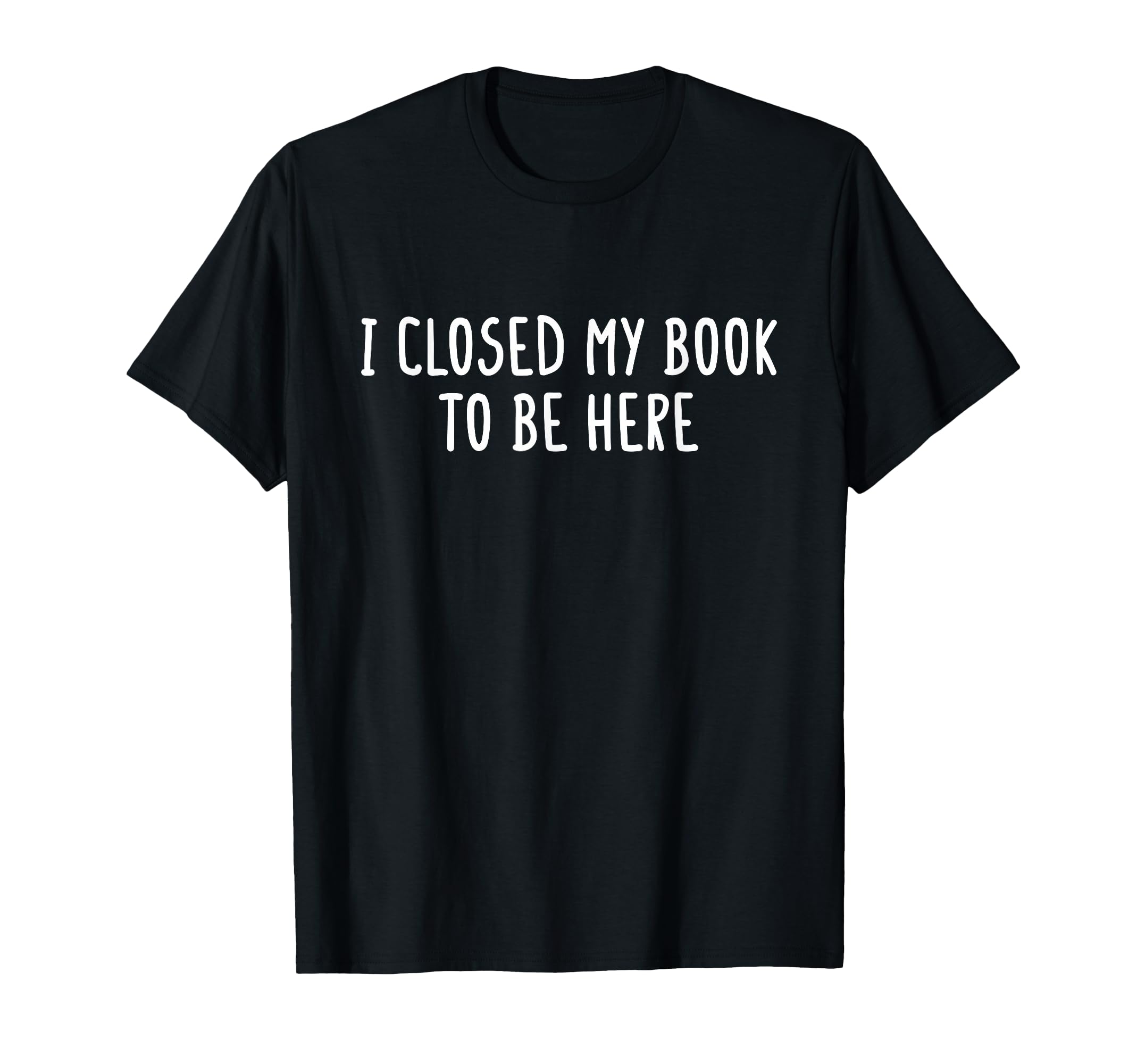 I Closed My Book To Be Here Funny Book T-Shirt - Trendy Graphic Unisex - T-Shirt, Sweatshirt, Hoodie