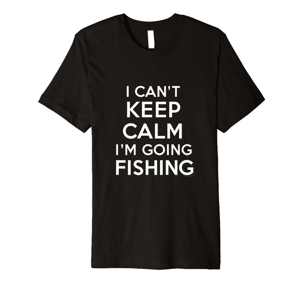 I Cant Keep Calm Im Going Fishing Funny T-Shirt - Novelty Apparel Unisex - T-Shirt, Sweatshirt, Hoodie