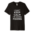 I Cant Keep Calm Im Going Fishing Funny T-Shirt - Novelty Apparel Unisex - T-Shirt, Sweatshirt, Hoodie