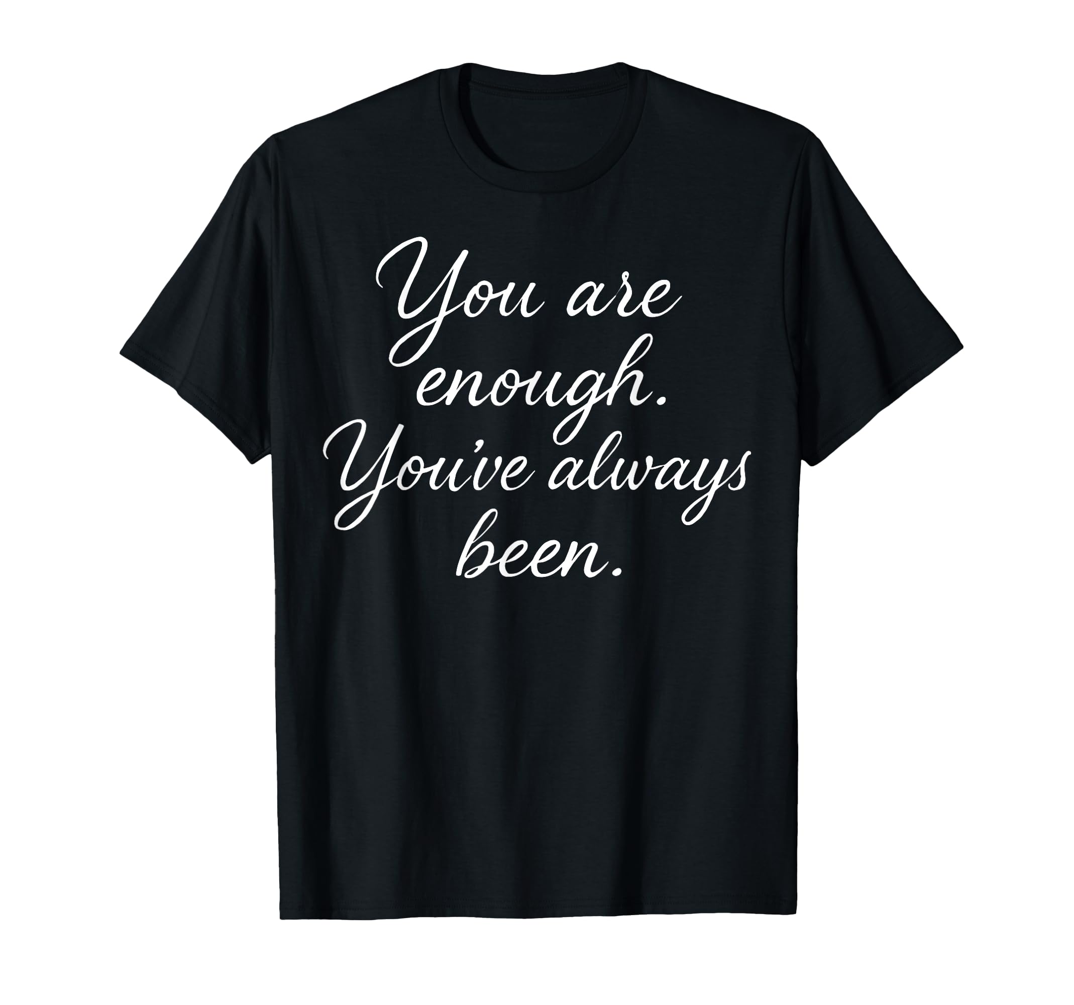 You Are Enough Youve Always Been T-Shirt - Casual Everyday Wear Unisex - T-Shirt, Sweatshirt, Hoodie