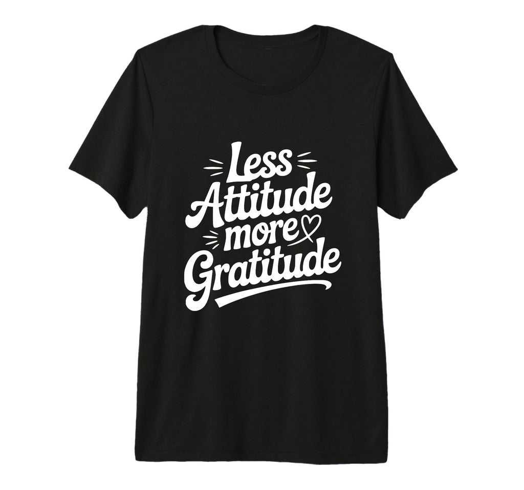 Less Attitude More Gratitude T-Shirt - Custom Art Print Unisex - T-Shirt, Sweatshirt, Hoodie