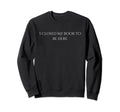 I Closed My Book To Be Here Books Sweatshirt - Casual Everyday Wear Unisex - T-Shirt, Sweatshirt, Hoodie