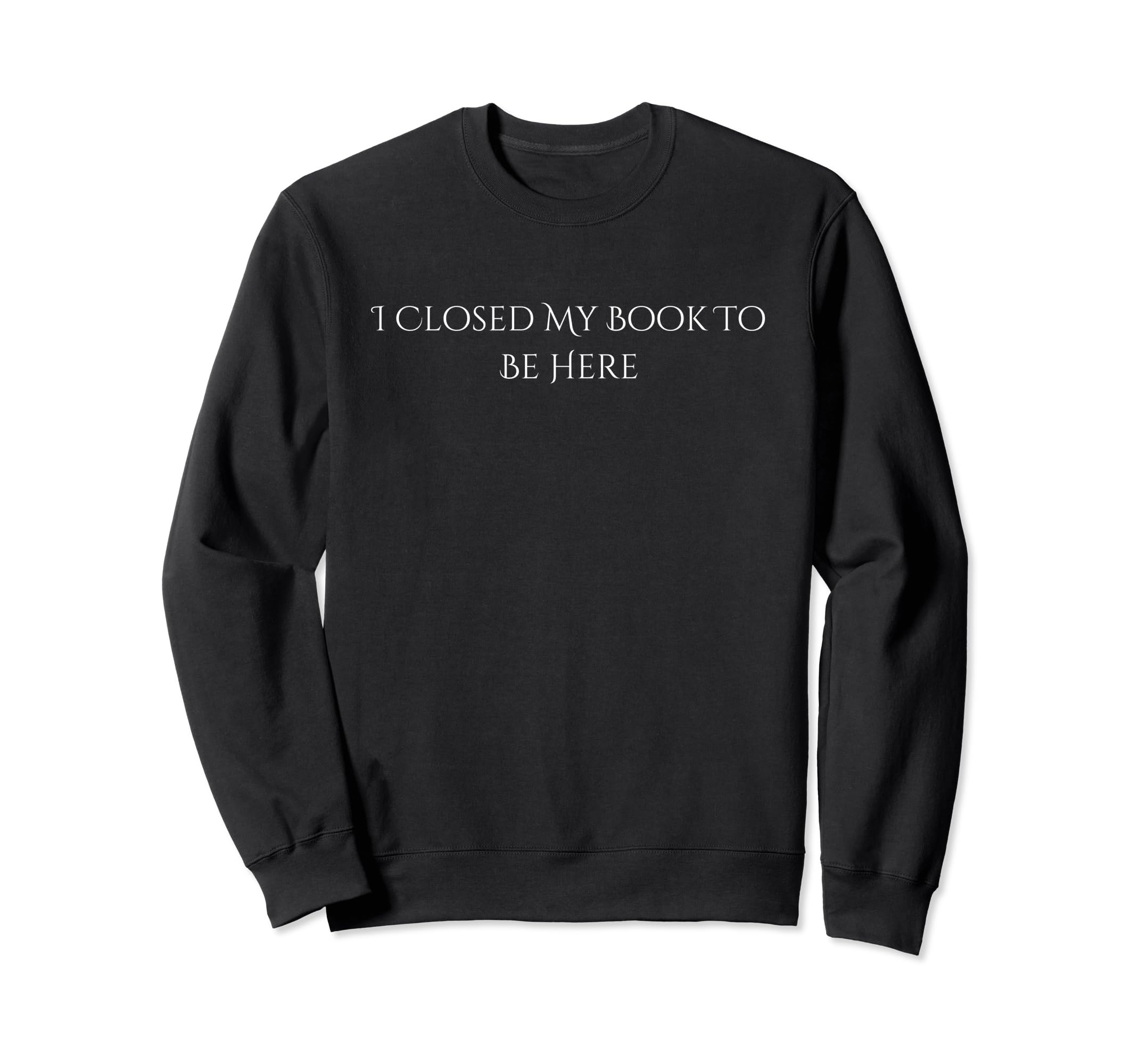 I Closed My Book To Be Here Books Sweatshirt - Casual Everyday Wear Unisex - T-Shirt, Sweatshirt, Hoodie