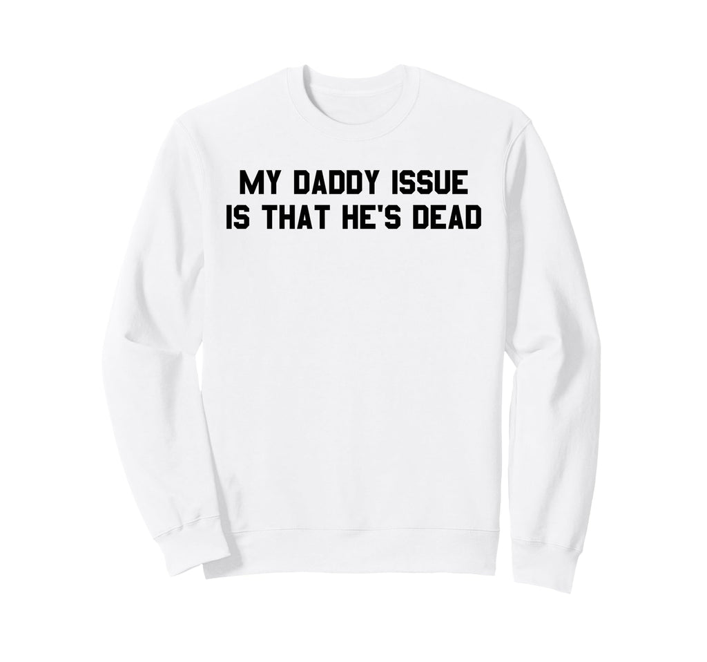 My Daddy Issue Is Hes Dead Sweatshirt - Casual Everyday Wear Men Women - T-Shirt, Sweatshirt, Hoodie