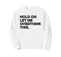 Hold Let Me Overthink This Funny Sweatshirt - Streetwear Style Men Women - T-Shirt, Sweatshirt, Hoodie