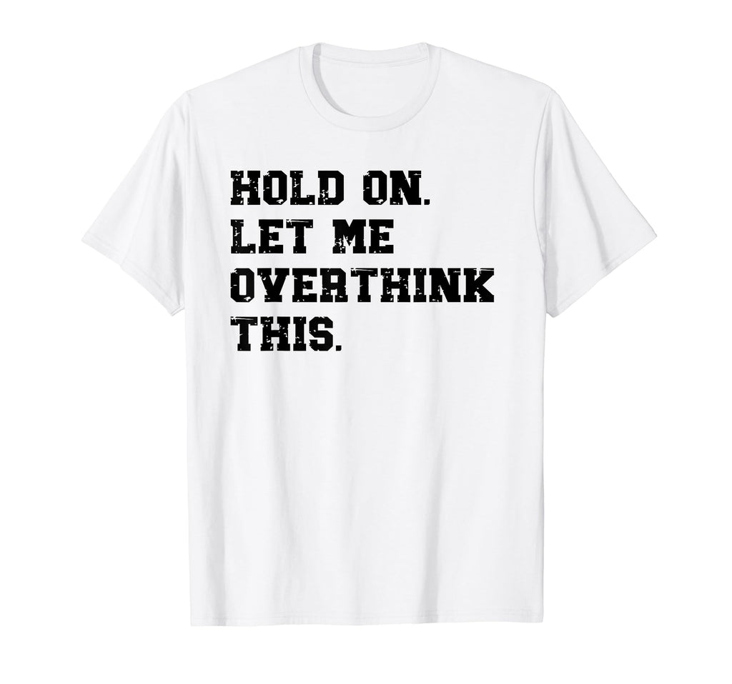 Hold Let Me Overthink This Funny Sarcastic T-Shirt - Graphic Print Unisex - T-Shirt, Sweatshirt, Hoodie