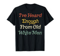 Funny Ive Heard Enough From Old White T-Shirt - Novelty Apparel Men Women - T-Shirt, Sweatshirt, Hoodie