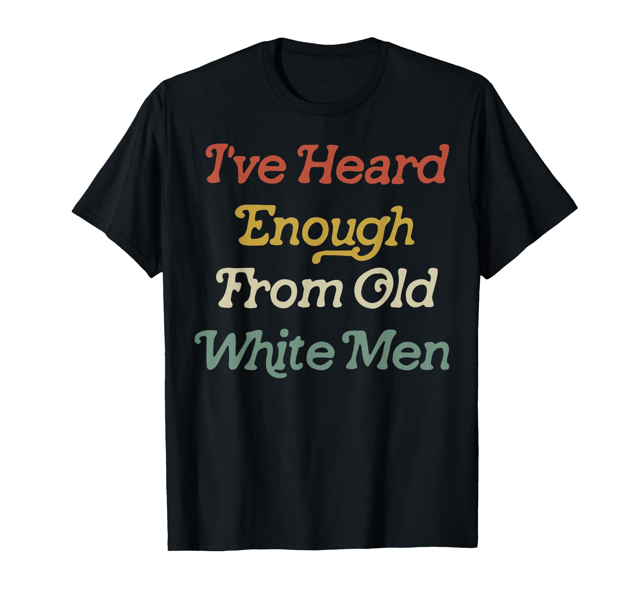 Funny Ive Heard Enough From Old White T-Shirt - Novelty Apparel Men Women - T-Shirt, Sweatshirt, Hoodie