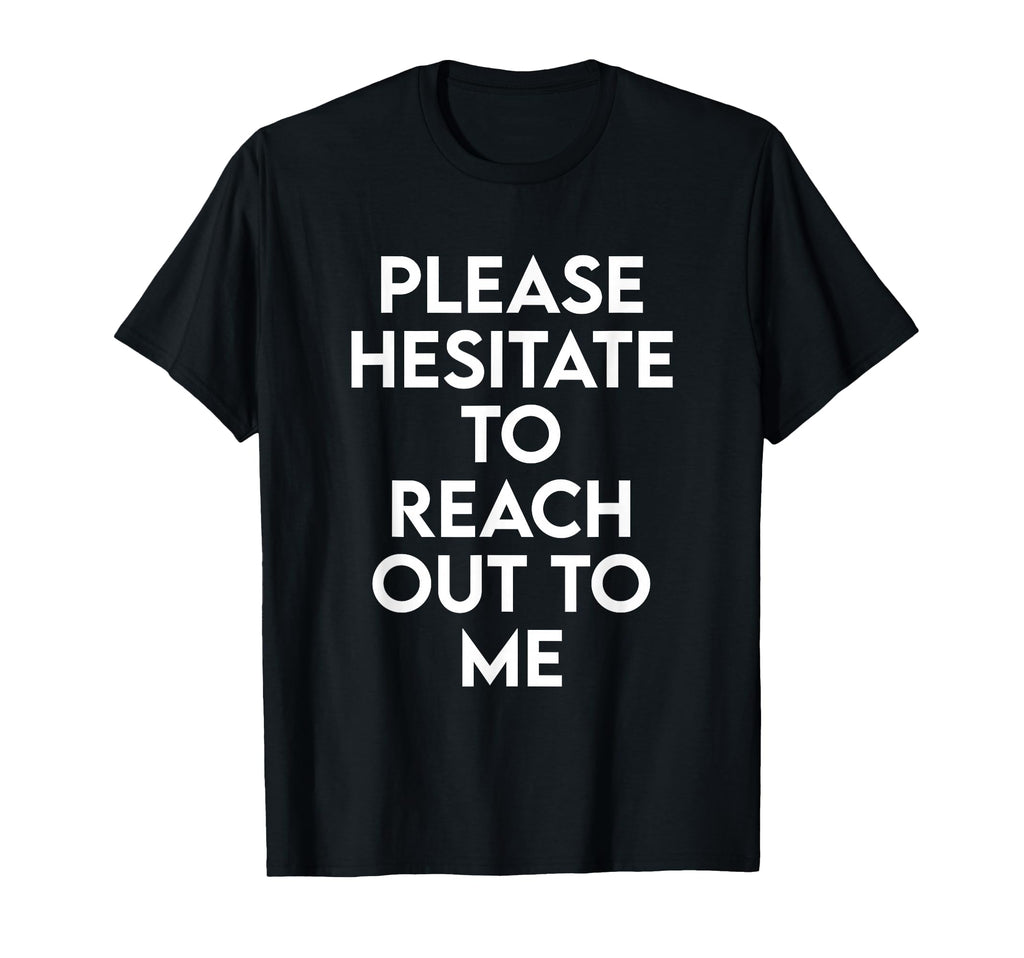 Please Hesitate To Reach Out To Me T-Shirt - Fun Novelty Design Unisex - T-Shirt, Sweatshirt, Hoodie